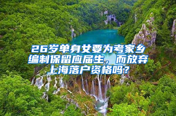 26岁单身女要为考家乡编制保留应届生，而放弃上海落户资格吗？