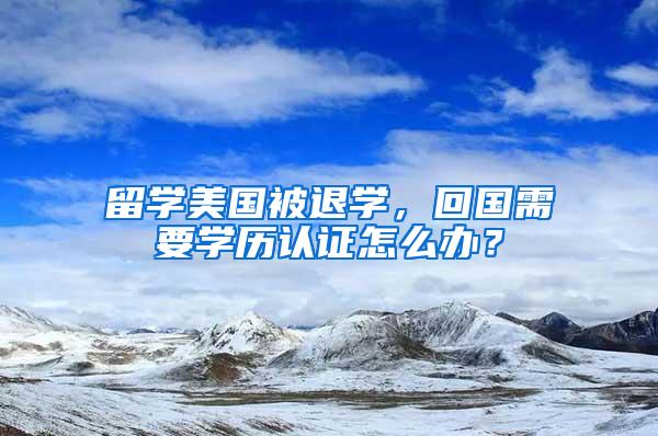 留学美国被退学，回国需要学历认证怎么办？