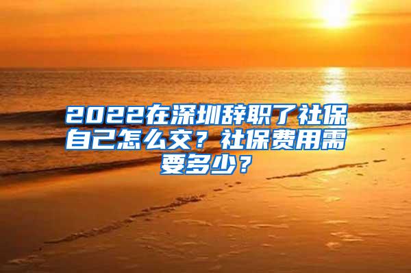 2022在深圳辞职了社保自己怎么交？社保费用需要多少？