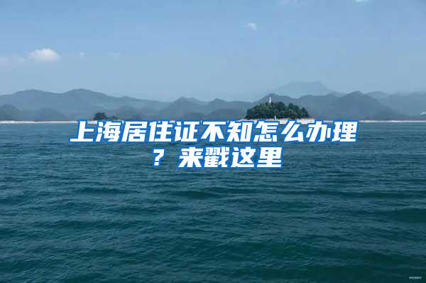 上海居住证不知怎么办理？来戳这里