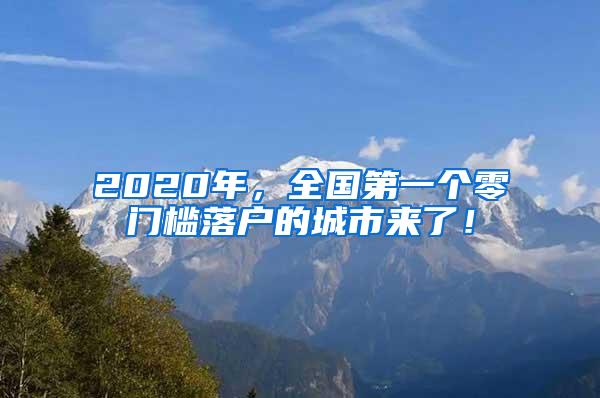 2020年，全国第一个零门槛落户的城市来了！