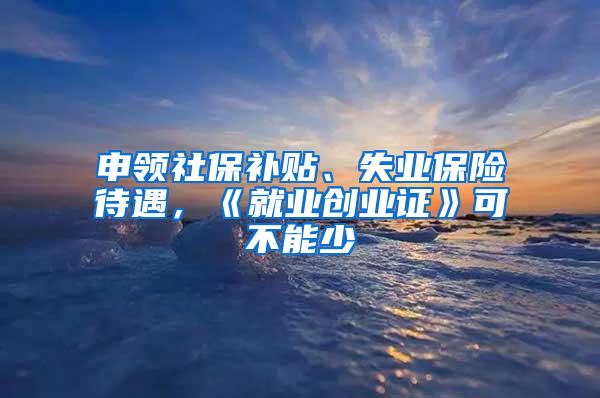 申领社保补贴、失业保险待遇，《就业创业证》可不能少