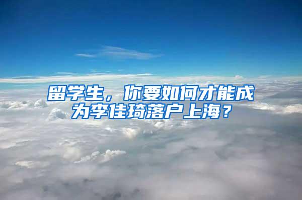 留学生，你要如何才能成为李佳琦落户上海？