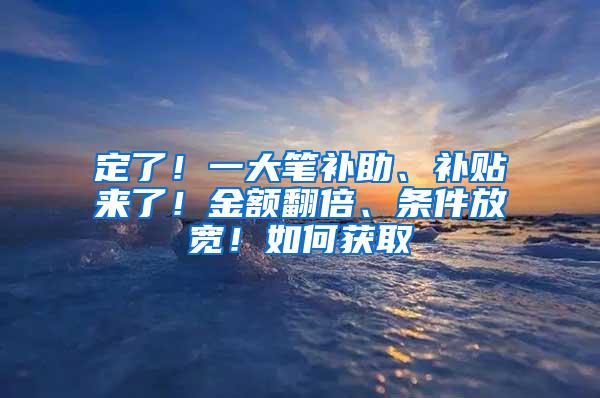 定了！一大笔补助、补贴来了！金额翻倍、条件放宽！如何获取→