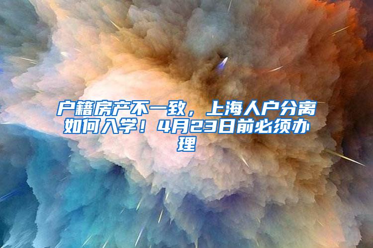 户籍房产不一致，上海人户分离如何入学！4月23日前必须办理