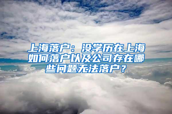 上海落户：没学历在上海如何落户以及公司存在哪些问题无法落户？