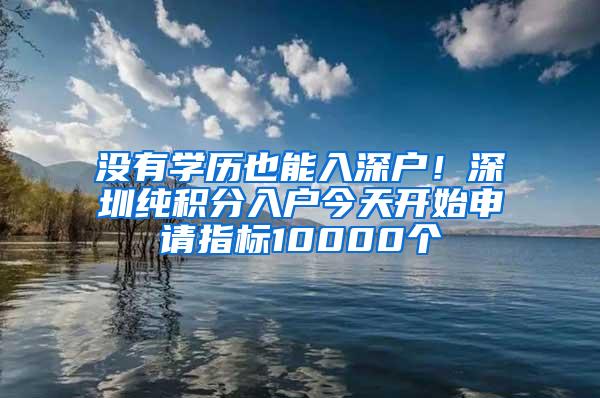 没有学历也能入深户！深圳纯积分入户今天开始申请指标10000个