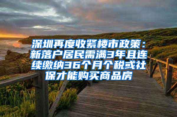 深圳再度收紧楼市政策：新落户居民需满3年且连续缴纳36个月个税或社保才能购买商品房