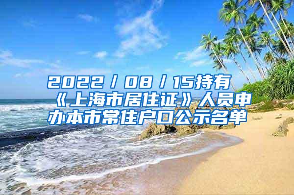 2022／08／15持有《上海市居住证》人员申办本市常住户口公示名单