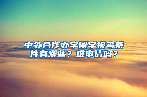 中外合作办学留学报考条件有哪些？难申请吗？