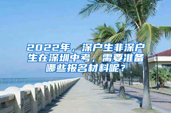 2022年，深户生非深户生在深圳中考，需要准备哪些报名材料呢？