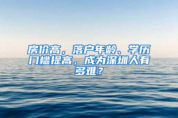 房价高，落户年龄、学历门槛提高，成为深圳人有多难？