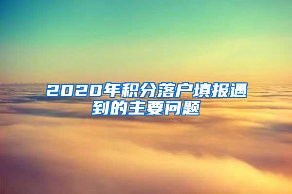 2020年积分落户填报遇到的主要问题