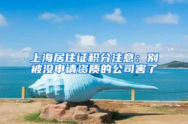 上海居住证积分注意：别被没申请资质的公司害了