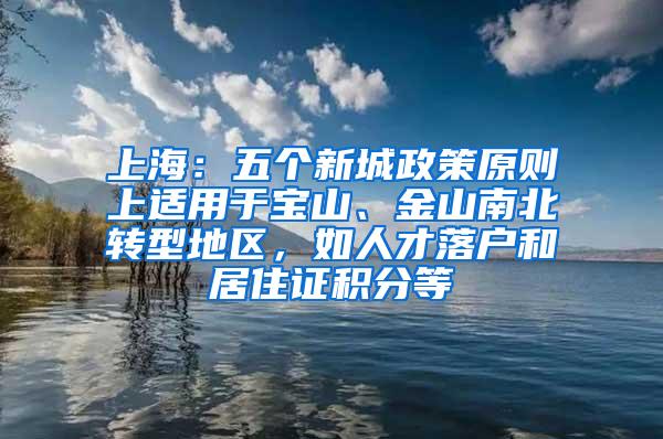 上海：五个新城政策原则上适用于宝山、金山南北转型地区，如人才落户和居住证积分等