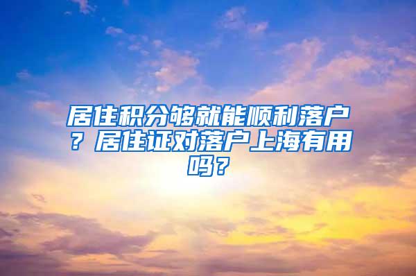 居住积分够就能顺利落户？居住证对落户上海有用吗？