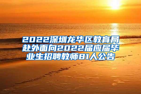 2022深圳龙华区教育局赴外面向2022届应届毕业生招聘教师81人公告