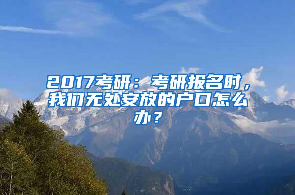 2017考研：考研报名时，我们无处安放的户口怎么办？