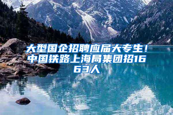 大型国企招聘应届大专生！中国铁路上海局集团招1663人