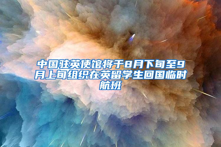 中国驻英使馆将于8月下旬至9月上旬组织在英留学生回国临时航班