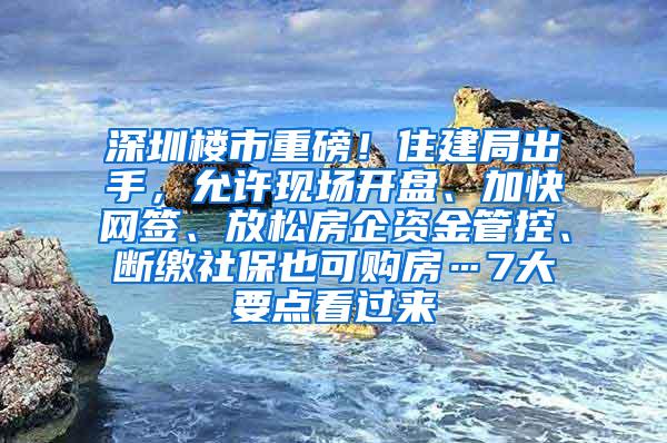 深圳楼市重磅！住建局出手，允许现场开盘、加快网签、放松房企资金管控、断缴社保也可购房…7大要点看过来