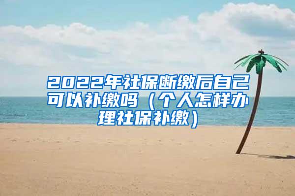 2022年社保断缴后自己可以补缴吗（个人怎样办理社保补缴）