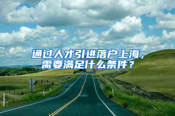 通过人才引进落户上海，需要满足什么条件？