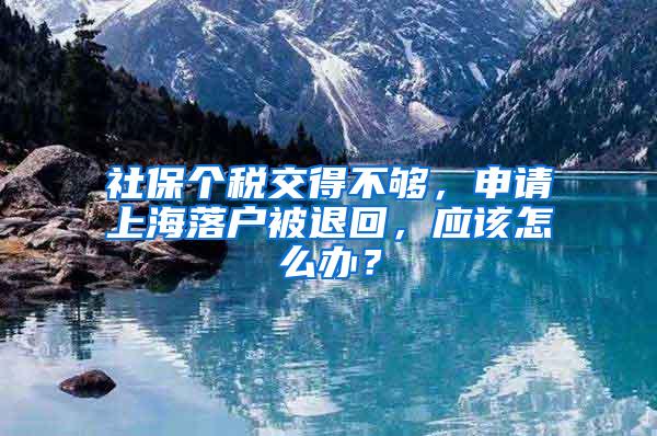 社保个税交得不够，申请上海落户被退回，应该怎么办？