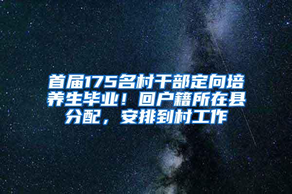 首届175名村干部定向培养生毕业！回户籍所在县分配，安排到村工作