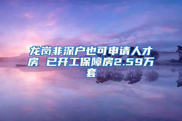 龙岗非深户也可申请人才房 已开工保障房2.59万套