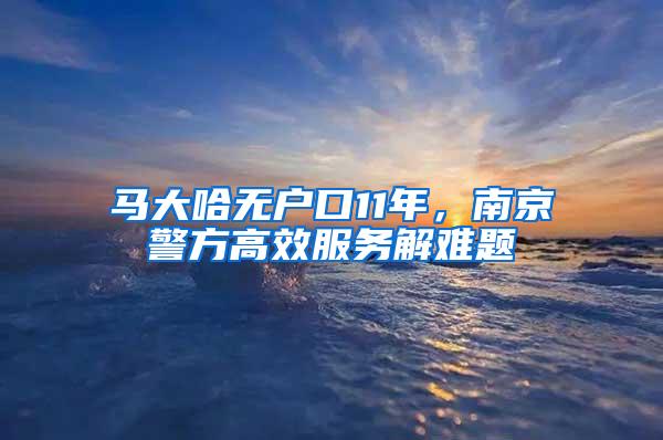 马大哈无户口11年，南京警方高效服务解难题