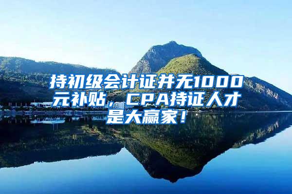 持初级会计证并无1000元补贴，CPA持证人才是大赢家！