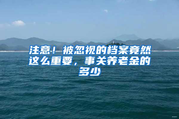 注意！被忽视的档案竟然这么重要，事关养老金的多少