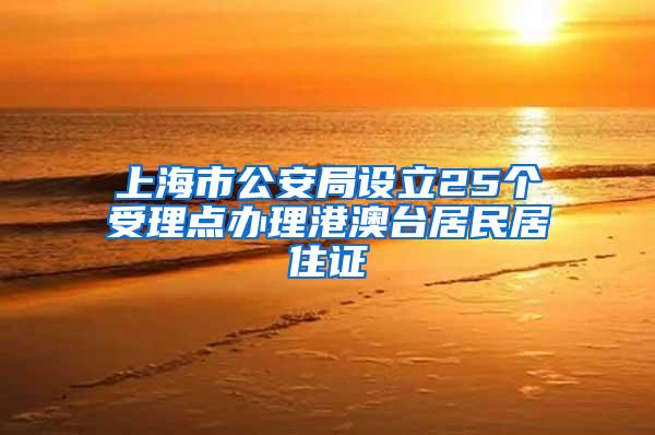 上海市公安局设立25个受理点办理港澳台居民居住证