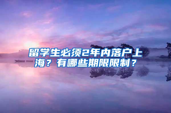 留学生必须2年内落户上海？有哪些期限限制？