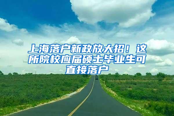 上海落户新政放大招！这所院校应届硕士毕业生可直接落户