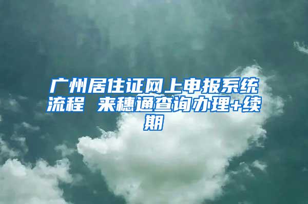 广州居住证网上申报系统流程 来穗通查询办理+续期