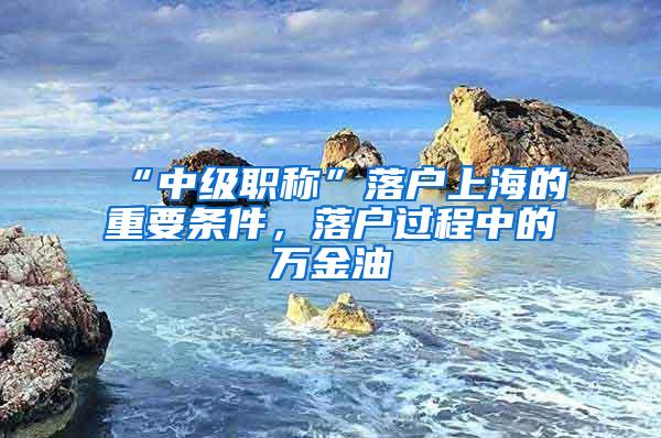 “中级职称”落户上海的重要条件，落户过程中的万金油