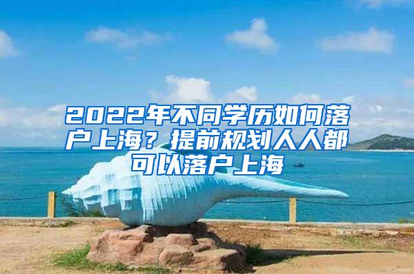 2022年不同学历如何落户上海？提前规划人人都可以落户上海