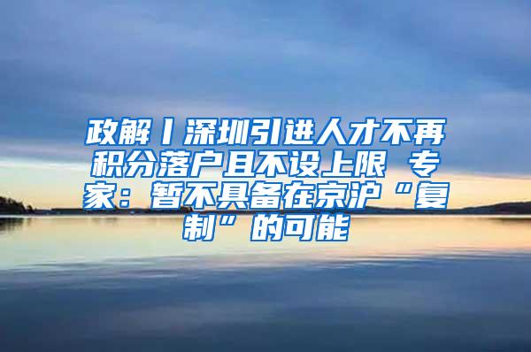 政解丨深圳引进人才不再积分落户且不设上限 专家：暂不具备在京沪“复制”的可能