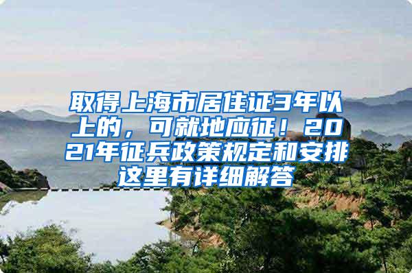 取得上海市居住证3年以上的，可就地应征！2021年征兵政策规定和安排这里有详细解答