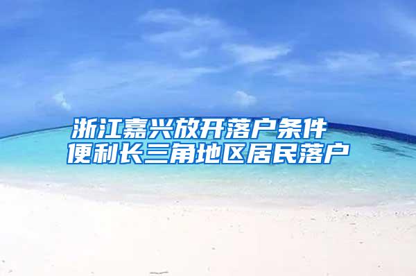 浙江嘉兴放开落户条件 便利长三角地区居民落户