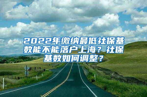 2022年缴纳最低社保基数能不能落户上海？社保基数如何调整？