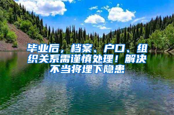 毕业后，档案、户口、组织关系需谨慎处理！解决不当将埋下隐患