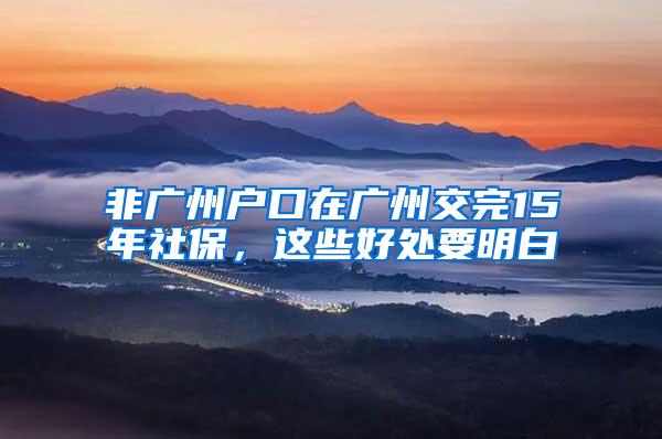 非广州户口在广州交完15年社保，这些好处要明白