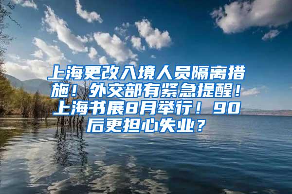 上海更改入境人员隔离措施！外交部有紧急提醒！上海书展8月举行！90后更担心失业？