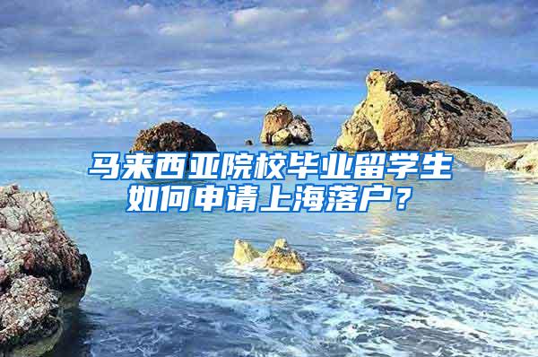 马来西亚院校毕业留学生如何申请上海落户？