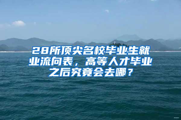 28所顶尖名校毕业生就业流向表，高等人才毕业之后究竟会去哪？