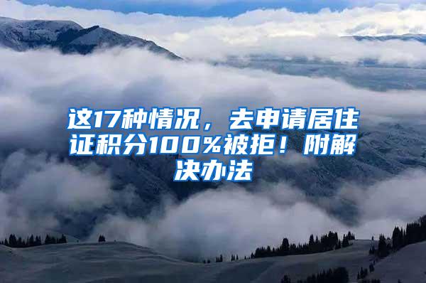 这17种情况，去申请居住证积分100%被拒！附解决办法