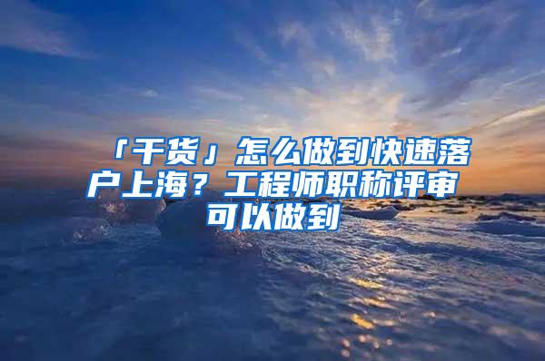 「干货」怎么做到快速落户上海？工程师职称评审可以做到